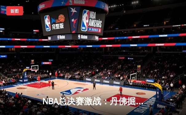 NBA总决赛激战：丹佛掘金逆转迈阿密热火，约基奇三双统治加时赛