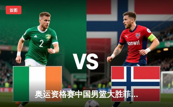 奥运资格赛中国男篮大胜菲律宾，周琦砍下30+15统治内线