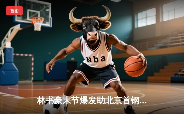 林书豪末节爆发助北京首钢险胜广东宏远，CBA季后赛悬念再起