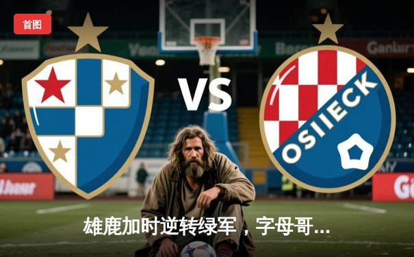 雄鹿加时逆转绿军，字母哥44分20篮板刷新队史纪录