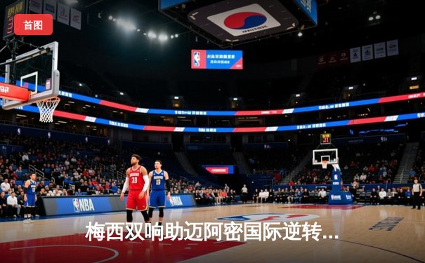 梅西双响助迈阿密国际逆转晋级，美职联杯赛惊现绝杀好戏