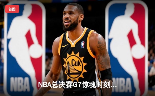NBA总决赛G7惊魂时刻：凯尔特人逆转夺冠，塔图姆狂砍41分创纪录