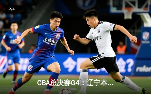 CBA总决赛G4：辽宁本钢逆转广东宏远，系列赛战成2-2平 - 2