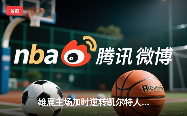 雄鹿主场加时逆转凯尔特人，字母哥44+14+7统治攻防