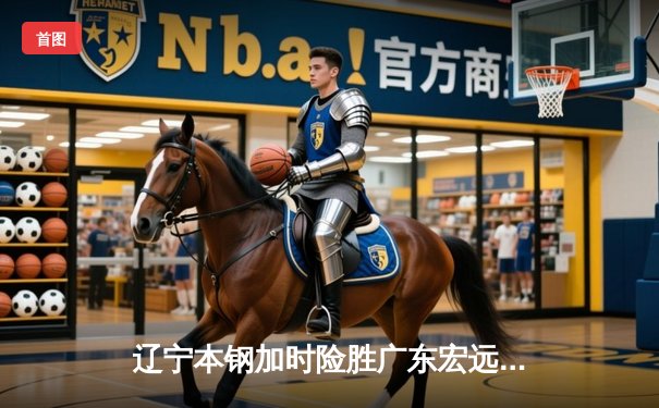 辽宁本钢加时险胜广东宏远，赵继伟35分创生涯新高