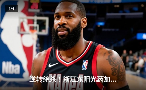 逆转绝杀！浙江东阳光药加时险胜上海久事，孙铭徽29+11主宰关键战 - 4