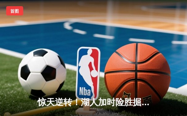 惊天逆转！湖人加时险胜掘金，詹姆斯三双戴维斯关键封盖锁定胜局