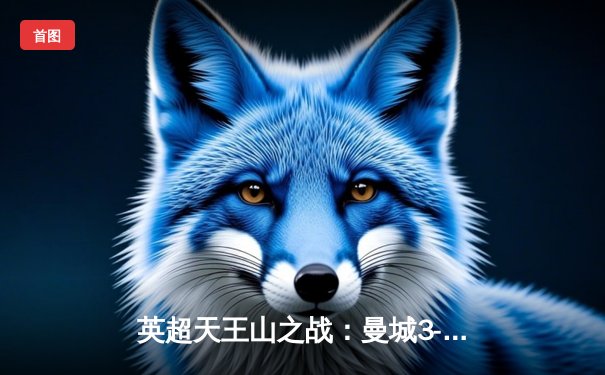 英超天王山之战：曼城3-1力克利物浦，哈兰德双响锁定胜局