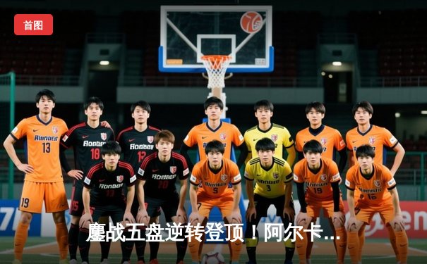 鏖战五盘逆转登顶！阿尔卡拉斯温网卫冕战演绎史诗对决